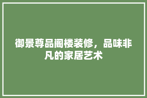 御景尊品阁楼装修，品味非凡的家居艺术