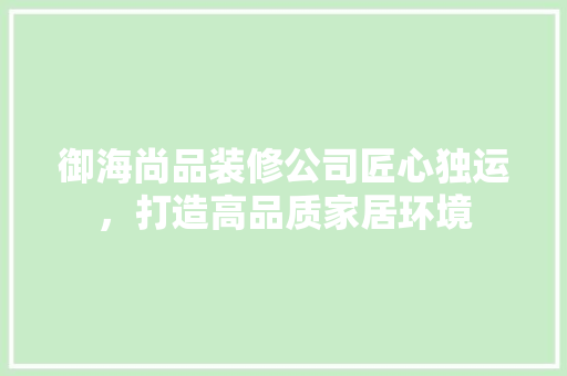 御海尚品装修公司匠心独运，打造高品质家居环境