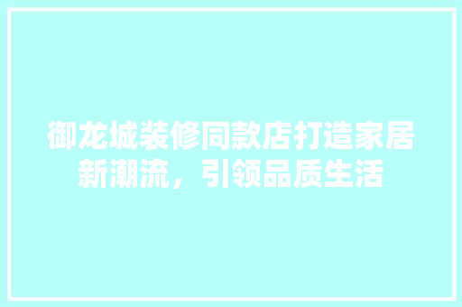 御龙城装修同款店打造家居新潮流，引领品质生活