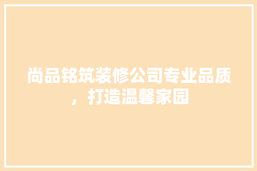 尚品铭筑装修公司专业品质，打造温馨家园