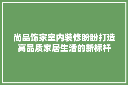 尚品饰家室内装修盼盼打造高品质家居生活的新标杆