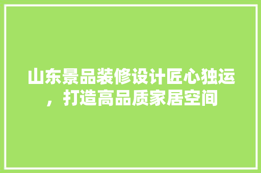 山东景品装修设计匠心独运，打造高品质家居空间
