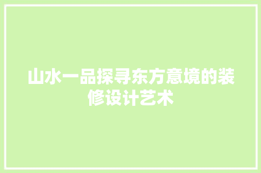 山水一品探寻东方意境的装修设计艺术