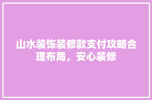 山水装饰装修款支付攻略合理布局，安心装修
