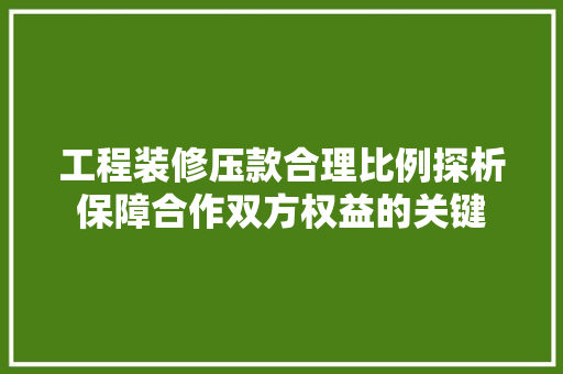 工程装修压款合理比例探析保障合作双方权益的关键