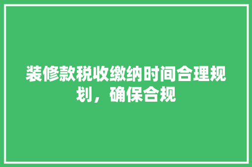 装修款税收缴纳时间合理规划，确保合规
