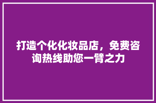 打造个化化妆品店，免费咨询热线助您一臂之力