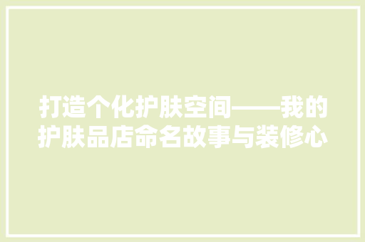 打造个化护肤空间——我的护肤品店命名故事与装修心得