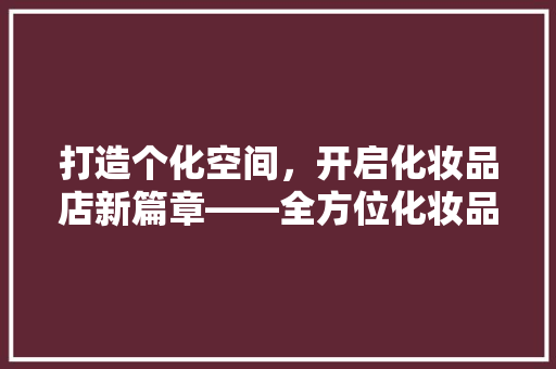 打造个化空间，开启化妆品店新篇章——全方位化妆品店装修联系方式