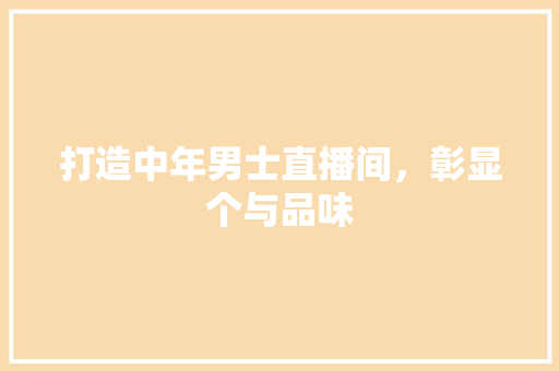 打造中年男士直播间，彰显个与品味