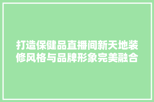 打造保健品直播间新天地装修风格与品牌形象完美融合