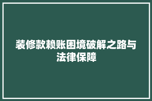 装修款赖账困境破解之路与法律保障