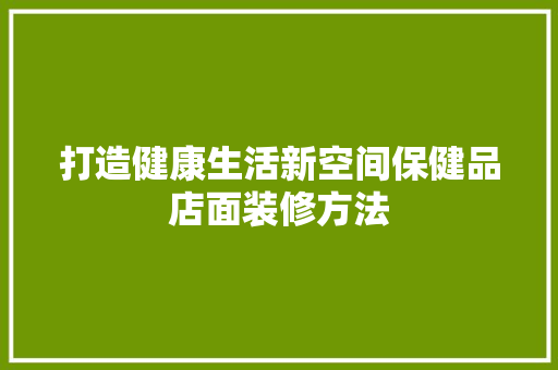 打造健康生活新空间保健品店面装修方法