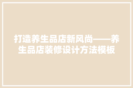 打造养生品店新风尚——养生品店装修设计方法模板
