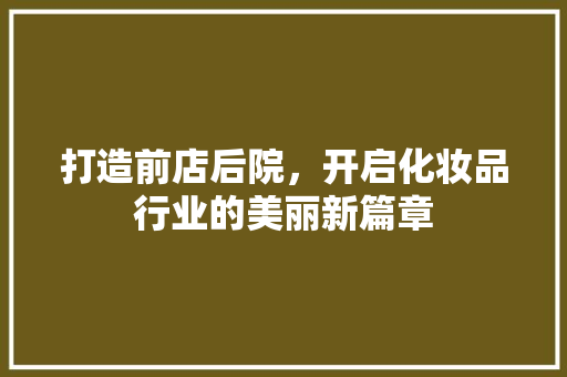 打造前店后院，开启化妆品行业的美丽新篇章