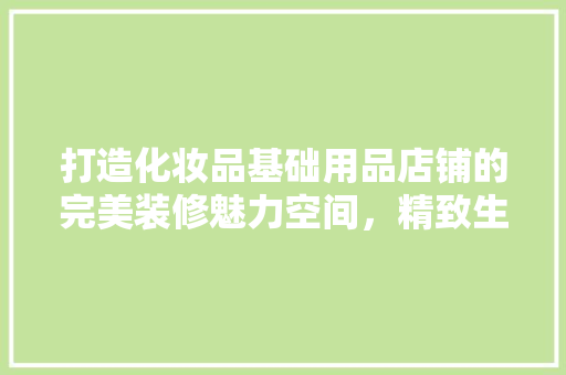 打造化妆品基础用品店铺的完美装修魅力空间，精致生活