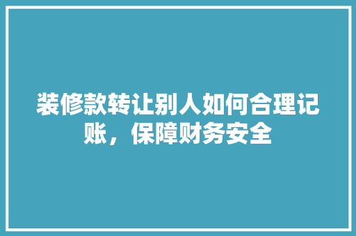 装修款转让别人如何合理记账，保障财务安全