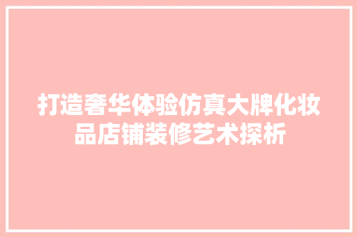 打造奢华体验仿真大牌化妆品店铺装修艺术探析