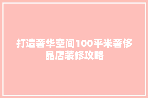打造奢华空间100平米奢侈品店装修攻略