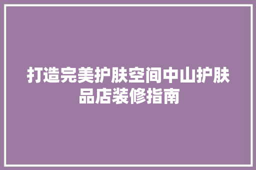 打造完美护肤空间中山护肤品店装修指南