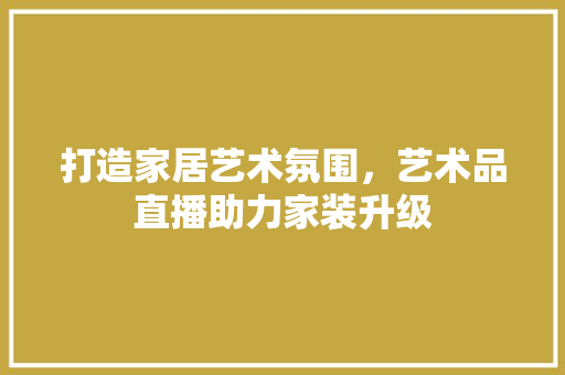 打造家居艺术氛围，艺术品直播助力家装升级