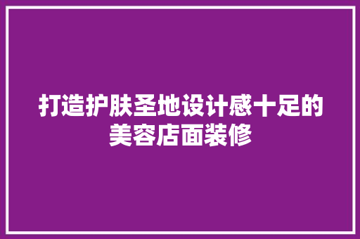 打造护肤圣地设计感十足的美容店面装修