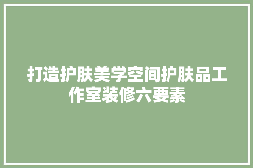 打造护肤美学空间护肤品工作室装修六要素