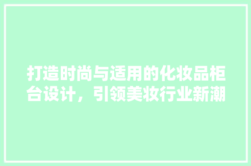 打造时尚与适用的化妆品柜台设计，引领美妆行业新潮流
