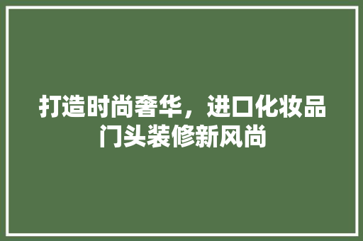 打造时尚奢华，进口化妆品门头装修新风尚