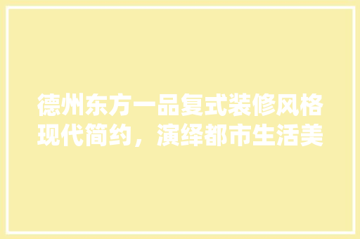 德州东方一品复式装修风格现代简约，演绎都市生活美学