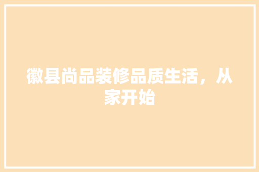 徽县尚品装修品质生活，从家开始