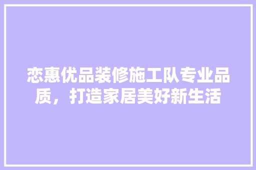 恋惠优品装修施工队专业品质，打造家居美好新生活
