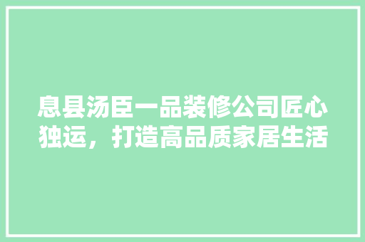 息县汤臣一品装修公司匠心独运，打造高品质家居生活