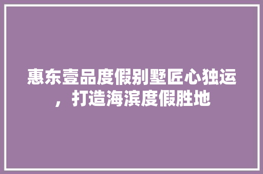惠东壹品度假别墅匠心独运，打造海滨度假胜地