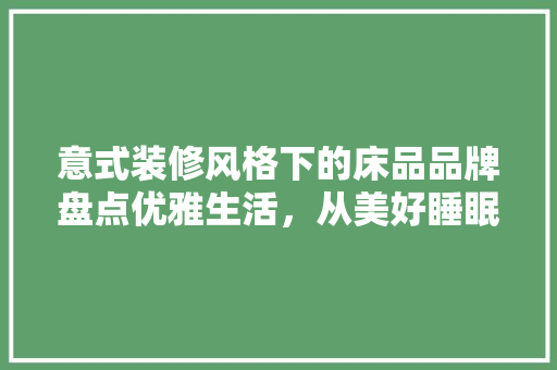 意式装修风格下的床品品牌盘点优雅生活，从美好睡眠开始