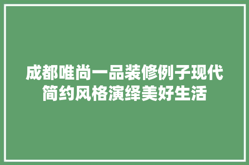 成都唯尚一品装修例子现代简约风格演绎美好生活