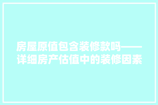 房屋原值包含装修款吗——详细房产估值中的装修因素