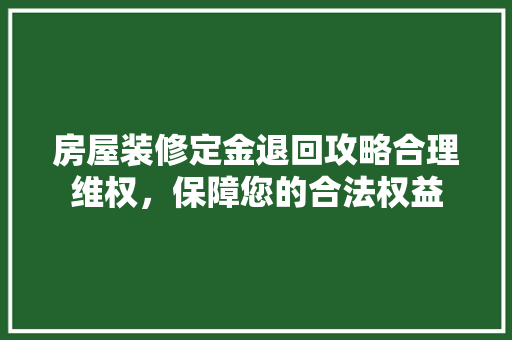 房屋装修定金退回攻略合理维权，保障您的合法权益