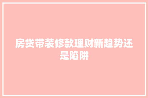 房贷带装修款理财新趋势还是陷阱