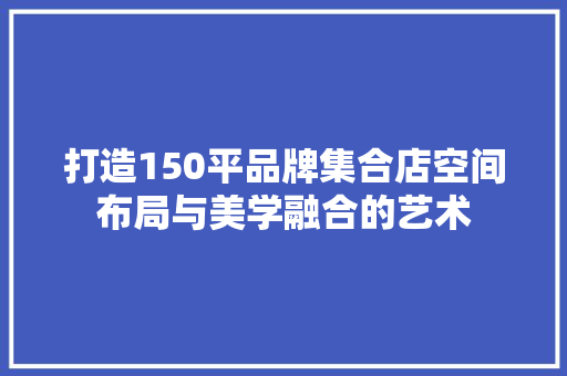 打造150平品牌集合店空间布局与美学融合的艺术