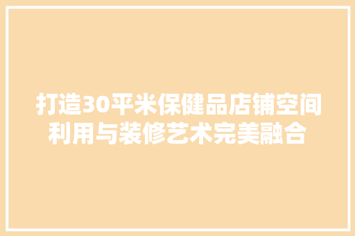 打造30平米保健品店铺空间利用与装修艺术完美融合