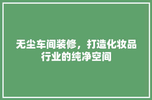 无尘车间装修，打造化妆品行业的纯净空间