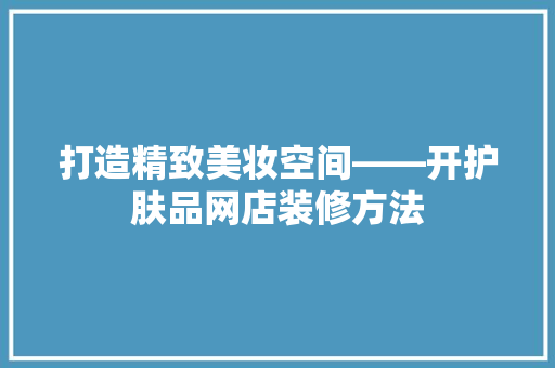打造精致美妆空间——开护肤品网店装修方法