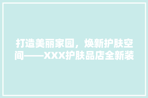 打造美丽家园，焕新护肤空间——XXX护肤品店全新装修公告