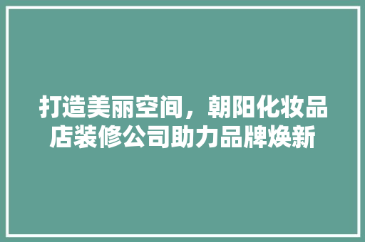 打造美丽空间，朝阳化妆品店装修公司助力品牌焕新