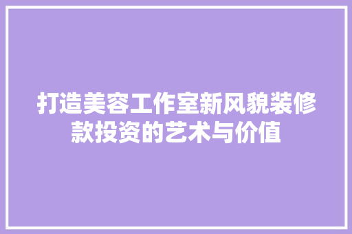 打造美容工作室新风貌装修款投资的艺术与价值