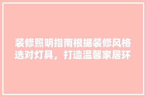 装修照明指南根据装修风格选对灯具，打造温馨家居环境