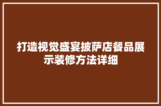 打造视觉盛宴披萨店餐品展示装修方法详细