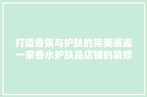 打造香氛与护肤的完美邂逅一家香水护肤品店铺的装修