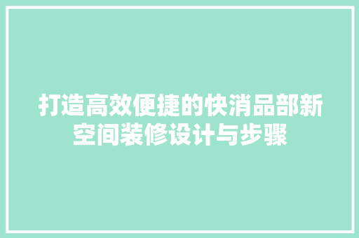打造高效便捷的快消品部新空间装修设计与步骤